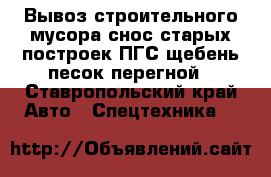 Вывоз строительного мусора,снос старых построек,ПГС,щебень,песок,перегной - Ставропольский край Авто » Спецтехника   